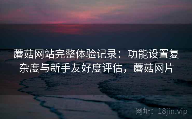 蘑菇网站完整体验记录：功能设置复杂度与新手友好度评估，蘑菇网片  第2张