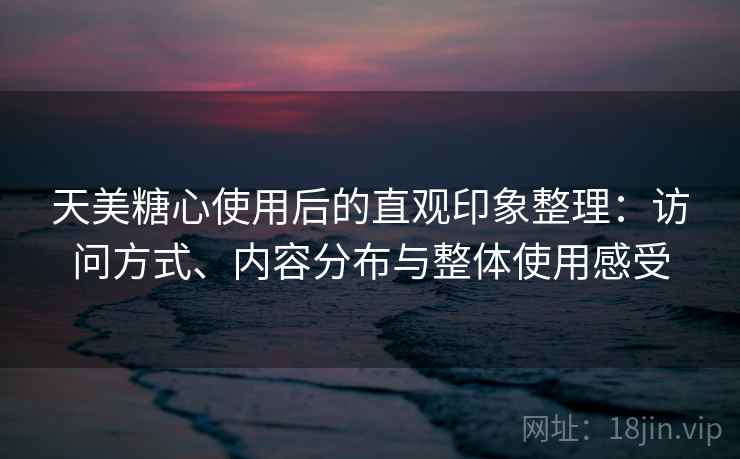 天美糖心使用后的直观印象整理：访问方式、内容分布与整体使用感受  第2张