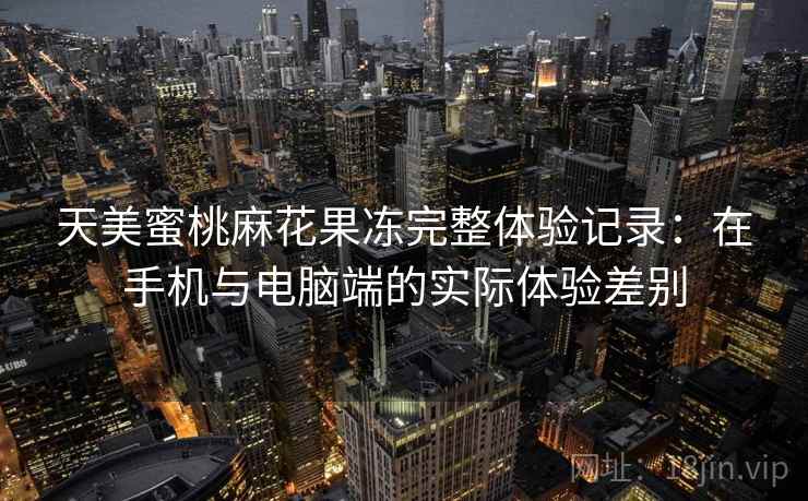天美蜜桃麻花果冻完整体验记录：在手机与电脑端的实际体验差别  第2张