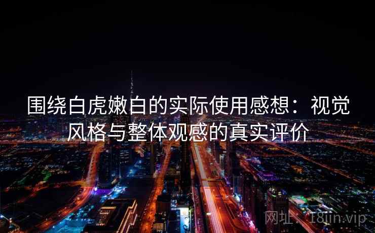 围绕白虎嫩白的实际使用感想：视觉风格与整体观感的真实评价  第2张