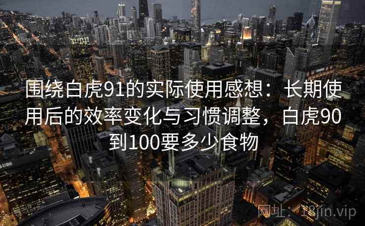 围绕白虎91的实际使用感想：长期使用后的效率变化与习惯调整，白虎90到100要多少食物  第2张