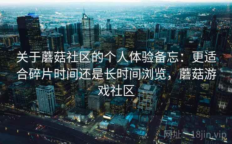 关于蘑菇社区的个人体验备忘：更适合碎片时间还是长时间浏览，蘑菇游戏社区  第2张