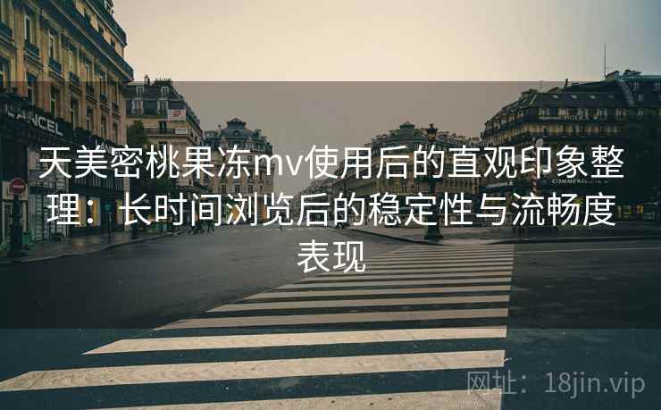天美密桃果冻mv使用后的直观印象整理：长时间浏览后的稳定性与流畅度表现  第2张