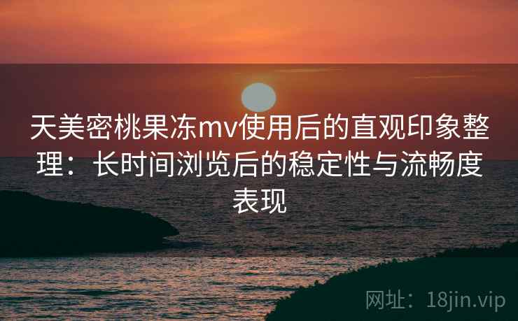 天美密桃果冻mv使用后的直观印象整理：长时间浏览后的稳定性与流畅度表现  第1张