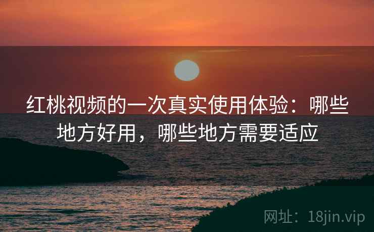 红桃视频的一次真实使用体验：哪些地方好用，哪些地方需要适应  第2张