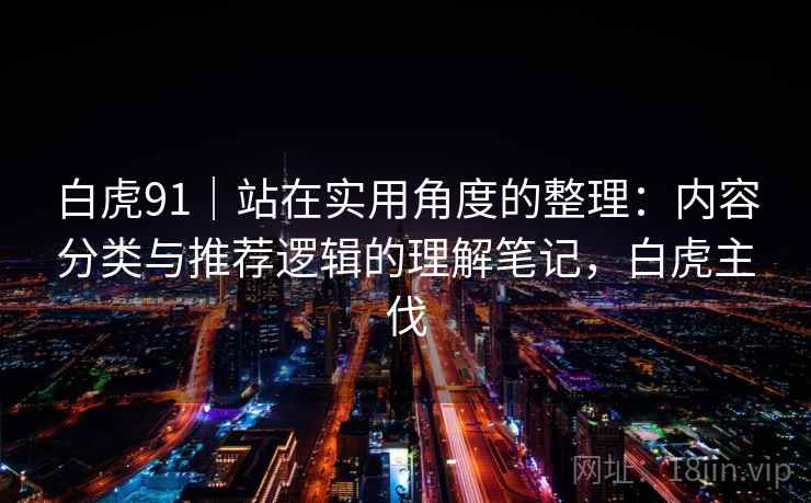 白虎91｜站在实用角度的整理：内容分类与推荐逻辑的理解笔记，白虎主伐  第2张