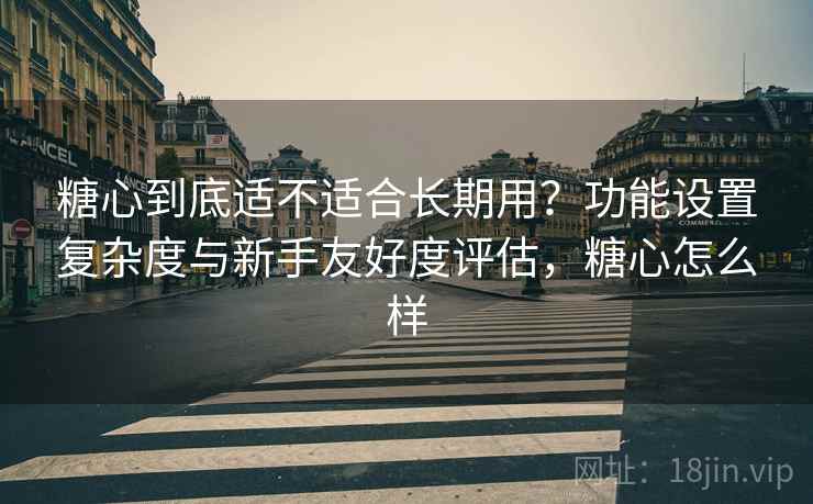 糖心到底适不适合长期用？功能设置复杂度与新手友好度评估，糖心怎么样  第2张