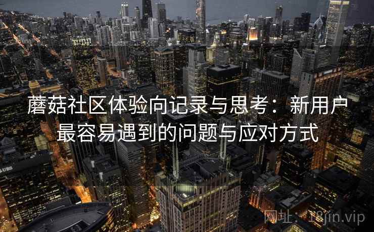 蘑菇社区体验向记录与思考：新用户最容易遇到的问题与应对方式  第1张
