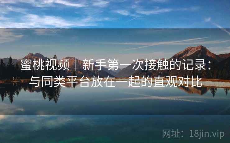蜜桃视频｜新手第一次接触的记录：与同类平台放在一起的直观对比  第2张