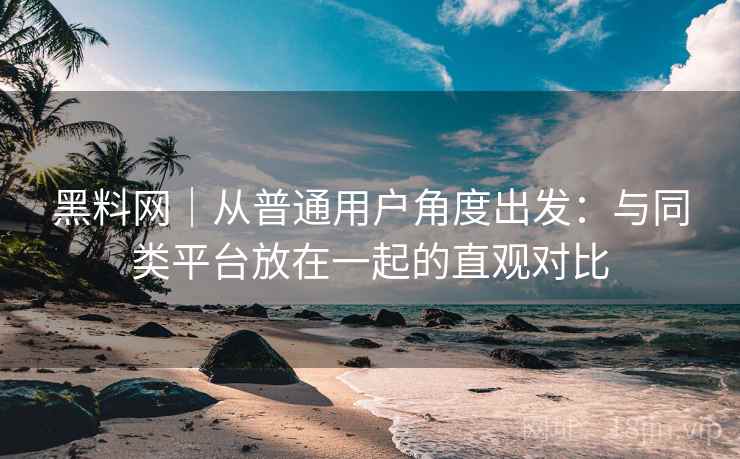 黑料网｜从普通用户角度出发：与同类平台放在一起的直观对比  第2张
