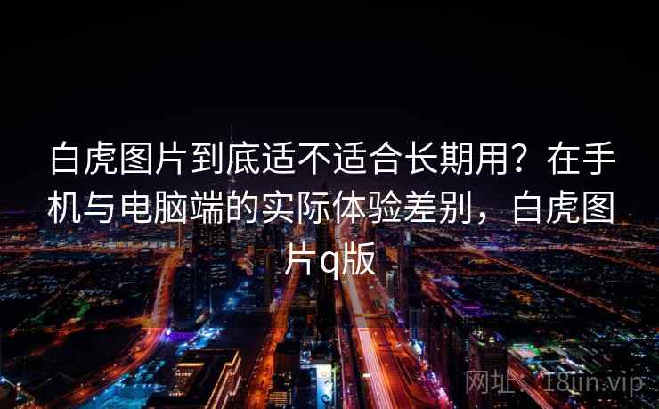 白虎图片到底适不适合长期用？在手机与电脑端的实际体验差别，白虎图片q版  第2张