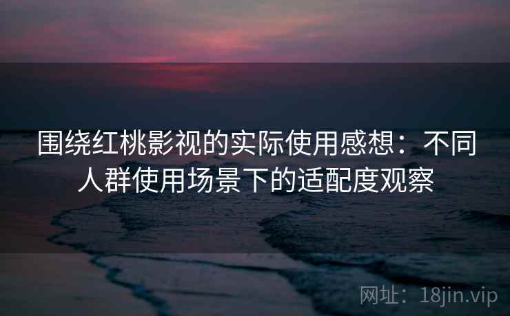 围绕红桃影视的实际使用感想：不同人群使用场景下的适配度观察  第1张