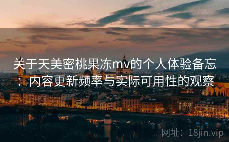 关于天美密桃果冻mv的个人体验备忘：内容更新频率与实际可用性的观察  第2张