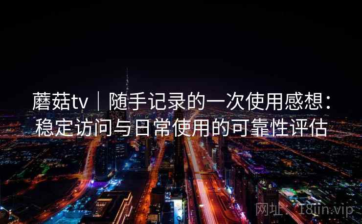 蘑菇tv｜随手记录的一次使用感想：稳定访问与日常使用的可靠性评估  第1张