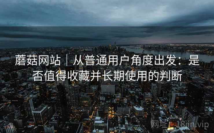 蘑菇网站｜从普通用户角度出发：是否值得收藏并长期使用的判断  第1张