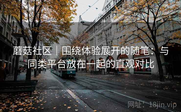 蘑菇社区｜围绕体验展开的随笔：与同类平台放在一起的直观对比  第2张