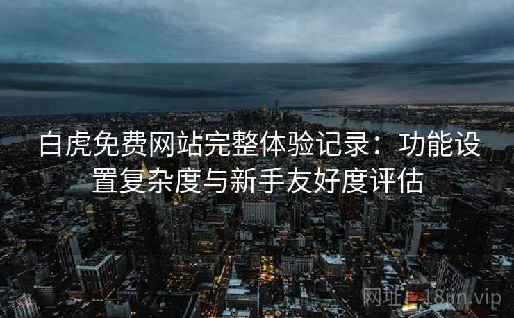 白虎免费网站完整体验记录：功能设置复杂度与新手友好度评估  第1张