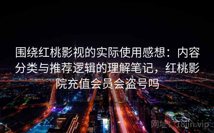 围绕红桃影视的实际使用感想：内容分类与推荐逻辑的理解笔记，红桃影院充值会员会盗号吗  第2张
