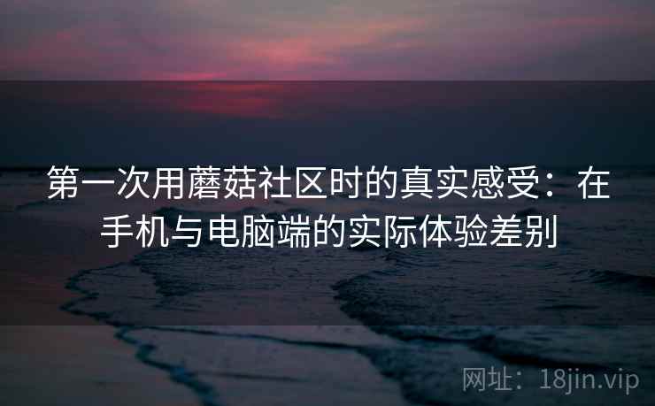 第一次用蘑菇社区时的真实感受：在手机与电脑端的实际体验差别  第2张