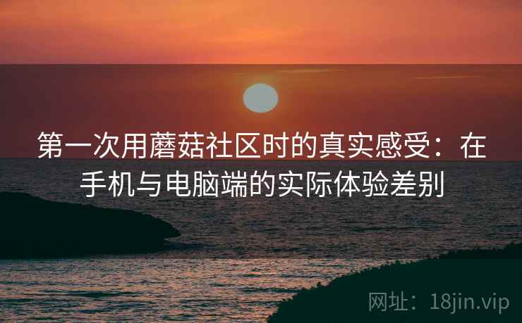 第一次用蘑菇社区时的真实感受：在手机与电脑端的实际体验差别  第1张