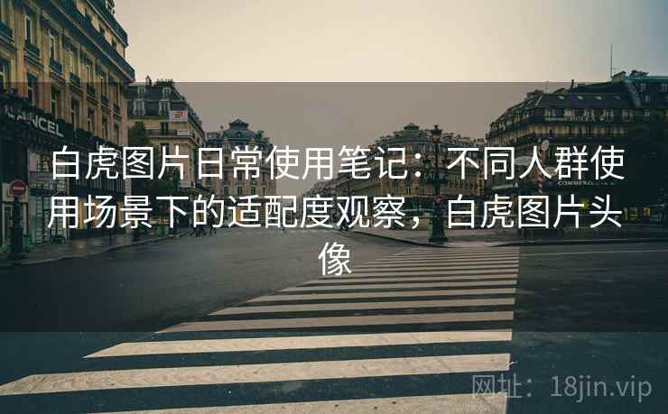 白虎图片日常使用笔记：不同人群使用场景下的适配度观察，白虎图片头像  第2张