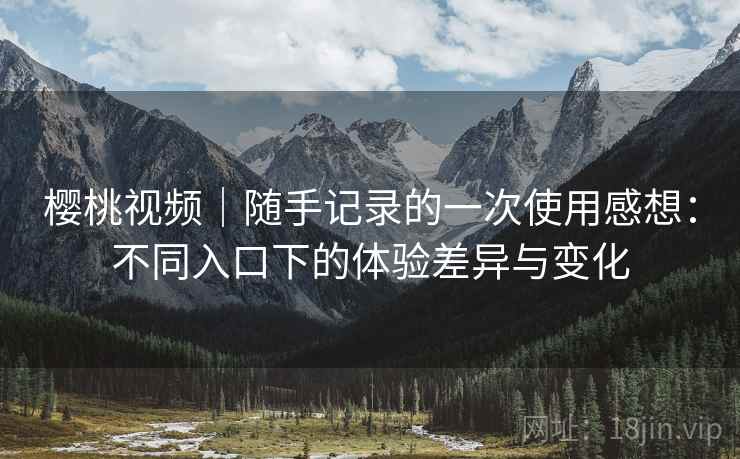 樱桃视频｜随手记录的一次使用感想：不同入口下的体验差异与变化  第2张