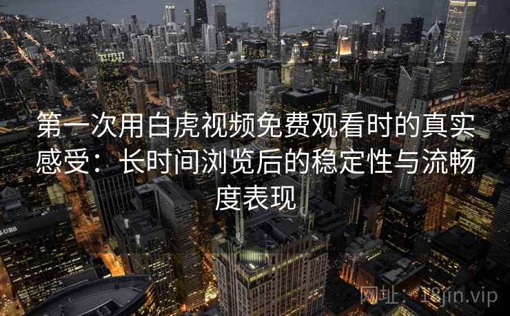 第一次用白虎视频免费观看时的真实感受：长时间浏览后的稳定性与流畅度表现  第2张