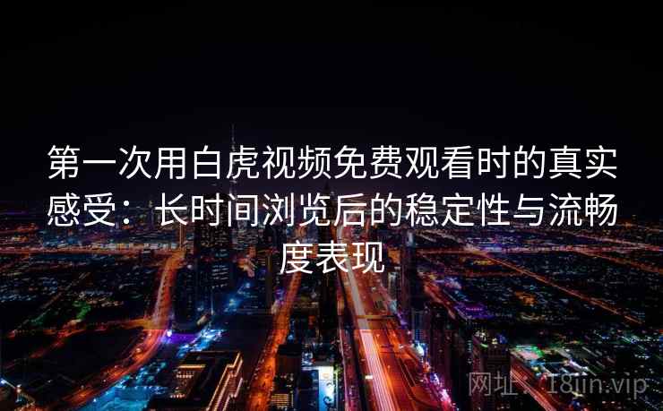 第一次用白虎视频免费观看时的真实感受：长时间浏览后的稳定性与流畅度表现  第1张