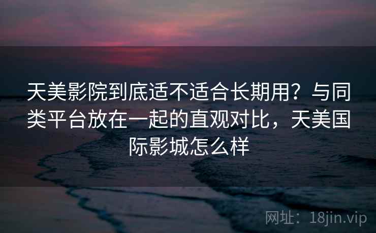 天美影院到底适不适合长期用？与同类平台放在一起的直观对比，天美国际影城怎么样  第2张