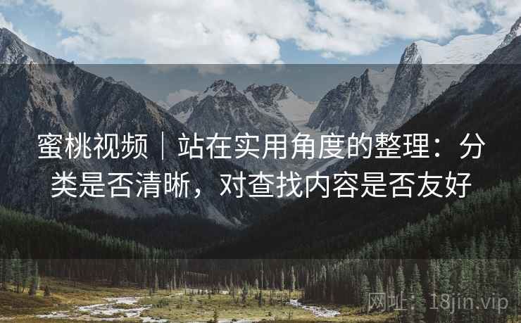 蜜桃视频｜站在实用角度的整理：分类是否清晰，对查找内容是否友好  第2张