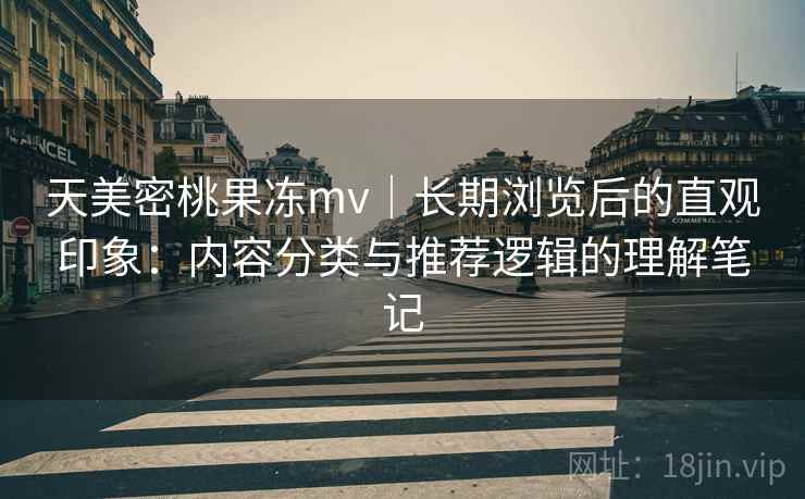 天美密桃果冻mv｜长期浏览后的直观印象：内容分类与推荐逻辑的理解笔记  第2张