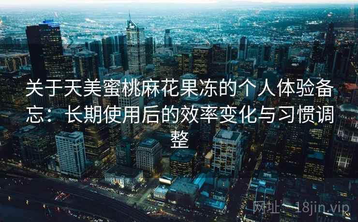 关于天美蜜桃麻花果冻的个人体验备忘：长期使用后的效率变化与习惯调整  第1张