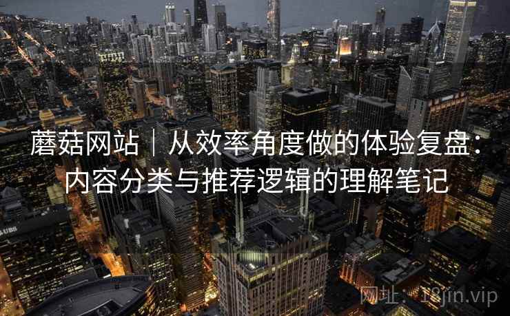 蘑菇网站｜从效率角度做的体验复盘：内容分类与推荐逻辑的理解笔记  第1张