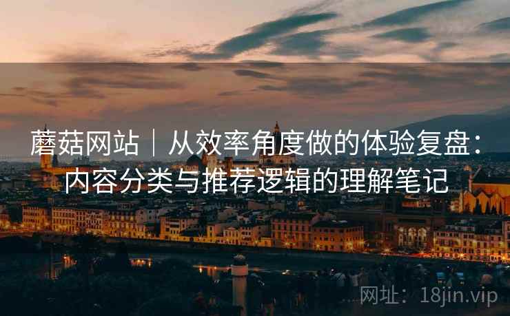 蘑菇网站｜从效率角度做的体验复盘：内容分类与推荐逻辑的理解笔记  第2张