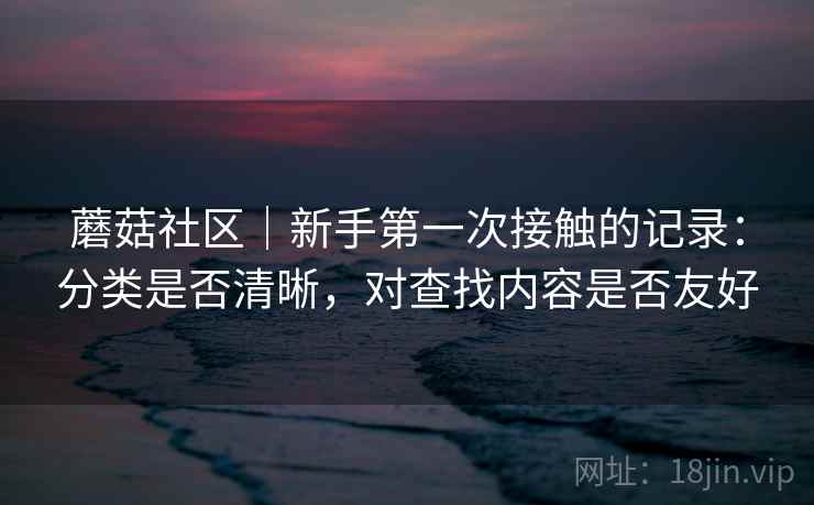 蘑菇社区｜新手第一次接触的记录：分类是否清晰，对查找内容是否友好  第1张