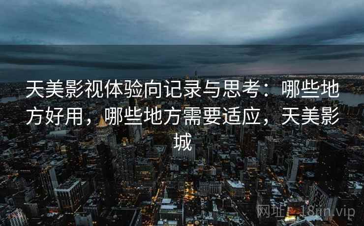 天美影视体验向记录与思考：哪些地方好用，哪些地方需要适应，天美影城  第2张