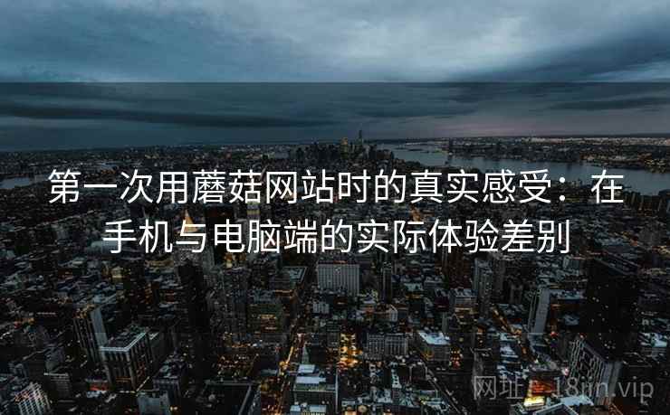 第一次用蘑菇网站时的真实感受：在手机与电脑端的实际体验差别  第1张