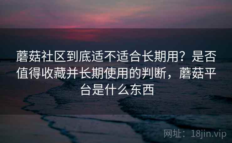 蘑菇社区到底适不适合长期用？是否值得收藏并长期使用的判断，蘑菇平台是什么东西  第2张