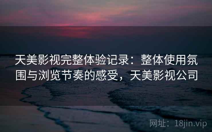 天美影视完整体验记录：整体使用氛围与浏览节奏的感受，天美影视公司  第2张