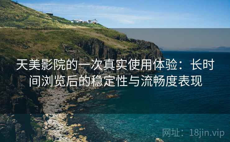 天美影院的一次真实使用体验：长时间浏览后的稳定性与流畅度表现  第2张