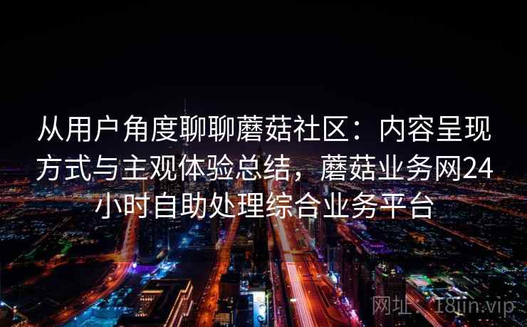 从用户角度聊聊蘑菇社区：内容呈现方式与主观体验总结，蘑菇业务网24小时自助处理综合业务平台