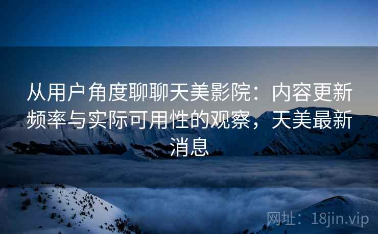 从用户角度聊聊天美影院:内容更新频率与实际可用性的观察,天美最新消息 第1张 从用户角度聊聊天美影院:内容更新频率与实际可用性的观察,天美最新消息 第1张