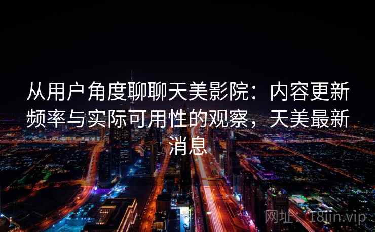 从用户角度聊聊天美影院:内容更新频率与实际可用性的观察,天美最新消息 第2张 从用户角度聊聊天美影院:内容更新频率与实际可用性的观察,天美最新消息 第2张