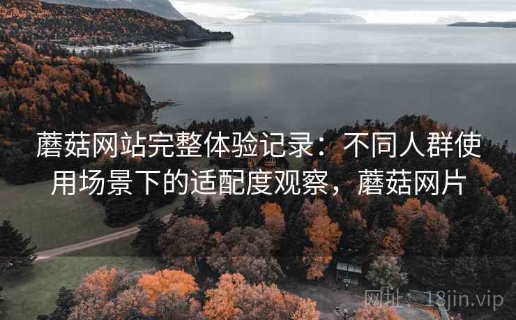 蘑菇网站完整体验记录:不同人群使用场景下的适配度观察,蘑菇网片 第2张 蘑菇网站完整体验记录:不同人群使用场景下的适配度观察,蘑菇网片 第2张