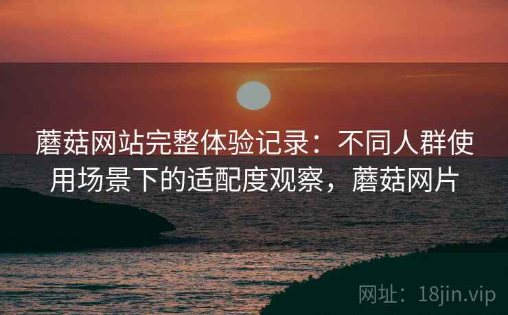 蘑菇网站完整体验记录:不同人群使用场景下的适配度观察,蘑菇网片 第1张 蘑菇网站完整体验记录:不同人群使用场景下的适配度观察,蘑菇网片 第1张