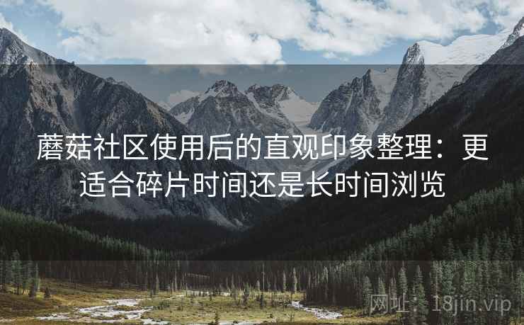 蘑菇社区使用后的直观印象整理:更适合碎片时间还是长时间浏览 第2张 蘑菇社区使用后的直观印象整理:更适合碎片时间还是长时间浏览 第2张