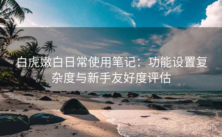 白虎嫩白日常使用笔记：功能设置复杂度与新手友好度评估  第2张