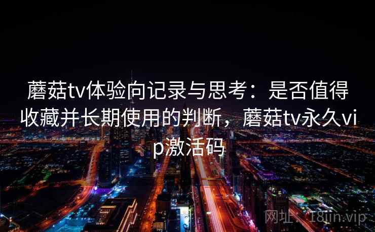 蘑菇tv体验向记录与思考:是否值得收藏并长期使用的判断,蘑菇tv永久vip激活码 第2张 蘑菇tv体验向记录与思考:是否值得收藏并长期使用的判断,蘑菇tv永久vip激活码 第2张