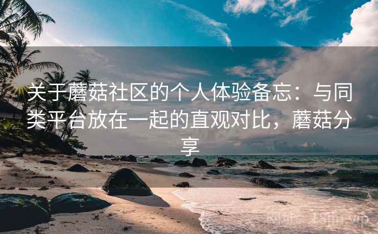 关于蘑菇社区的个人体验备忘:与同类平台放在一起的直观对比,蘑菇分享 第2张 关于蘑菇社区的个人体验备忘:与同类平台放在一起的直观对比,蘑菇分享 第2张