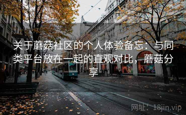 关于蘑菇社区的个人体验备忘:与同类平台放在一起的直观对比,蘑菇分享 第1张 关于蘑菇社区的个人体验备忘:与同类平台放在一起的直观对比,蘑菇分享 第1张